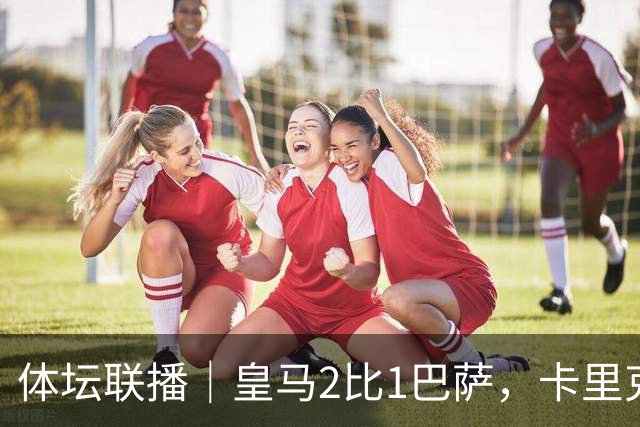 体坛联播｜皇马2比1巴萨，卡里克下课倒计时？