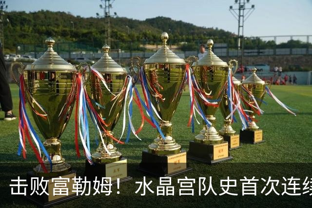 击败富勒姆！水晶宫队史首次连续三个赛季进入联赛杯8强