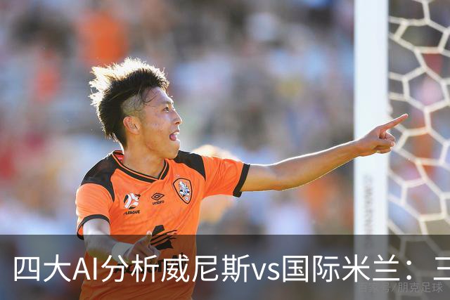 四大AI分析威尼斯vs国际米兰：三家看好客胜，豆包倾向平局