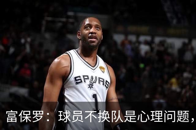 富保罗：球员不换队是心理问题，詹姆斯离队引发多米诺效应