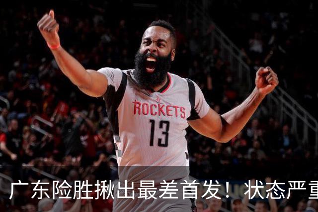 广东险胜揪出最差首发！状态严重下滑8中2+1助攻 球迷：赶紧交易他