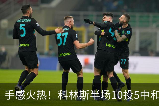 手感火热！科林斯半场10投5中&三分4中3得到13分5板1助 正负值+9