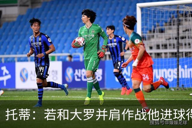 托蒂：若和大罗并肩作战他进球得翻3倍，我们闭眼配合也天衣无缝