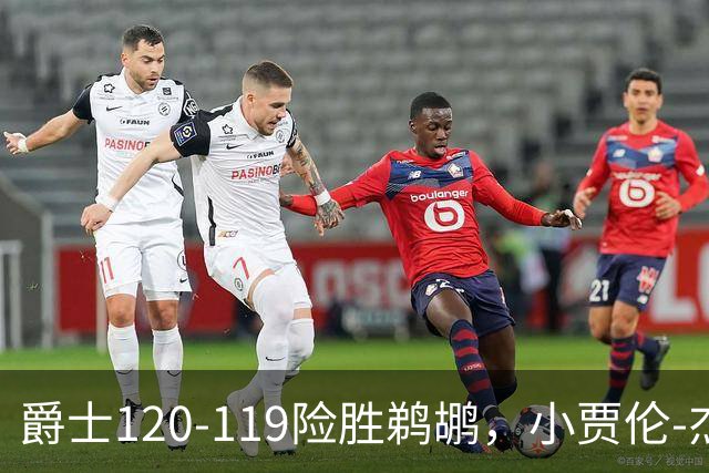 爵士120-119险胜鹈鹕，小贾伦-杰克逊24+10，穆雷错失绝杀