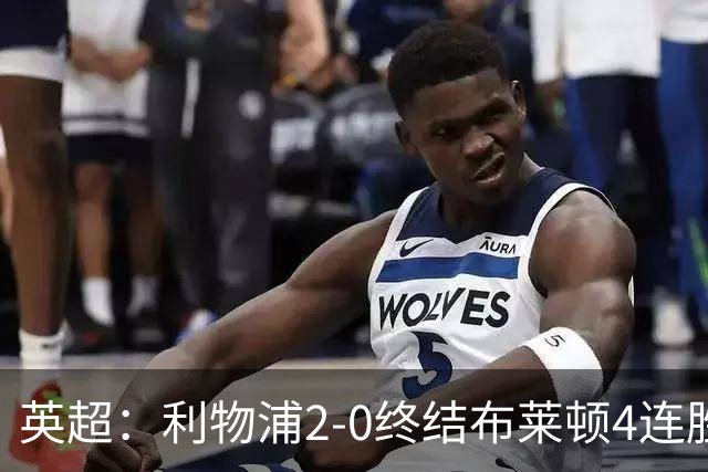 英超：利物浦2-0终结布莱顿4连胜 维尔茨造乌龙 伊萨克8轮6球