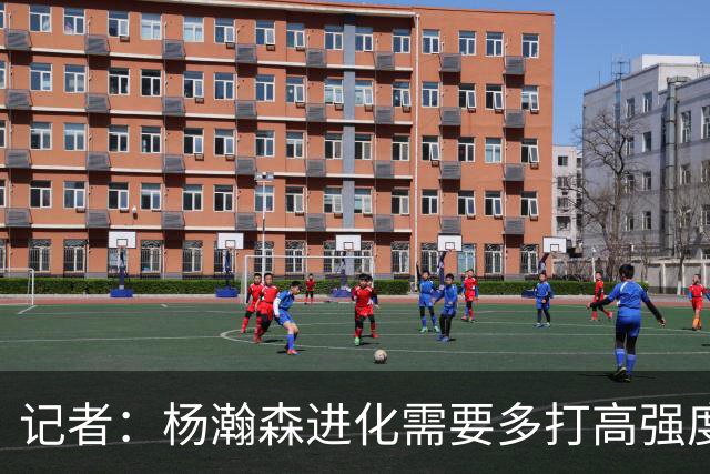 记者：杨瀚森进化需要多打高强度的比赛 弥补三分投射等弱项